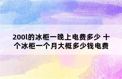 200l的冰柜一晚上电费多少 十个冰柜一个月大概多少钱电费